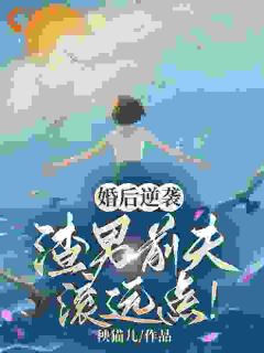 婚后逆袭：渣男前夫滚远点！小说_婚后逆袭：渣男前夫滚远点！小说结局阅读