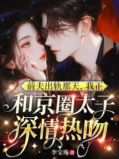 前夫出轨那天，我正和京圈太子深情热吻小说全章节目录阅读BY李宝殊完结版阅读