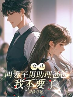 女儿叫妻子男助理爸爸，我不要了小说全章节目录阅读BY天伏完结版阅读