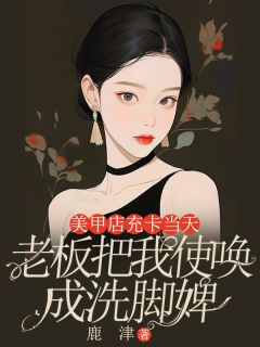 抖音小说美甲店充卡当天，我被使唤成了洗脚婢小李晚晚全文txt