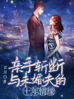 全章节小说亲手斩断与未婚夫的十年情缘长月最新阅读
