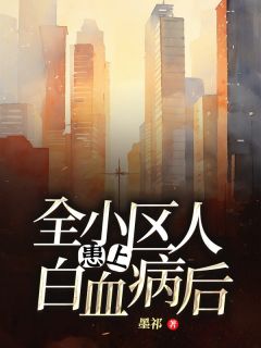 无弹窗小说全小区人患上白血病后 作者墨祁