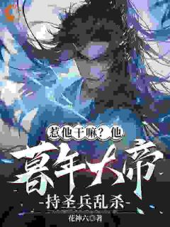 惹他干嘛？他暮年大帝持圣兵乱杀陈长生李呦呦全章节在线阅读