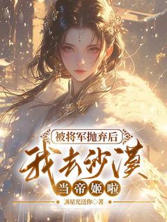 被将军抛弃后，我去沙漠当帝姬啦洛宝织萧亦被将军抛弃后，我去沙漠当帝姬啦全文免费阅读【完整章节】