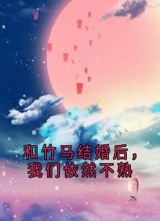 霍峻林舒乔林满小说<和竹马结婚后，我们依然不熟>全文在线阅读