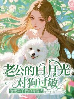 全章节小说老公的白月光对狗过敏，他便卖了我的导盲犬蕾羊羊最新阅读