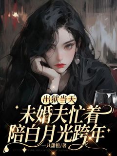 新上出狱当天，未婚夫忙着陪白月光跨年一只甜橙小说免费阅读