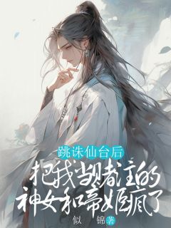 （全集-免费）跳诛仙台后，把我当赌注的神女和帝姬疯了完本小说_桑宁云鸢司衍全文免费阅读