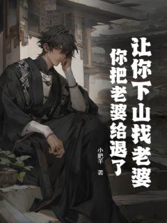 让你下山找老婆，你把老婆给退了？小说-让你下山找老婆，你把老婆给退了？抖音小说顾凡苏珞珞
