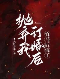 抛弃我订婚后，竹马后悔了免费小说作者大料开花全文阅读