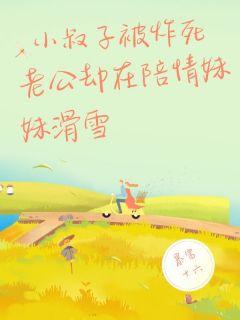 快手热推小叔子被炸死，老公却在陪情妹妹滑雪小说主角秦颖欣林宇哲在线阅读