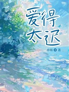 优质新书爱得太迟最新章节小说全文阅读