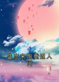 盛彦写的小说盛彦宋陶重返人间盛彦宋陶全文阅读