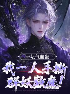 一坛气血蛊，我一人手撕群妖数魔！(六十岁殿堂之姿)最佳创作小说全文在线阅读