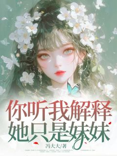 你听我解释,她只是妹妹最新章节免费阅读by冯大大无广告小说-暗夜阅读网