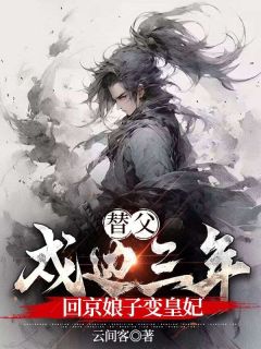 替父戍边十年，回京娘子变皇妃小说百度云完整章节列表免费阅读