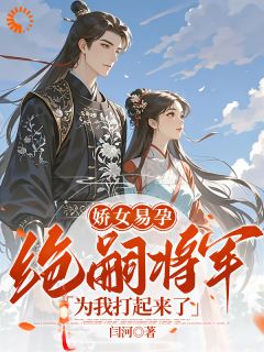 抖音娇女易孕，绝嗣将军为我打起来了小说章节阅读