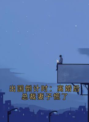 顾明修姜梦瑶全章节阅读-出国倒计时：离婚后总裁妻子慌了全文分享阅读