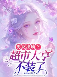 书荒必备男友出轨？超市大亨不装了全文章节阅读