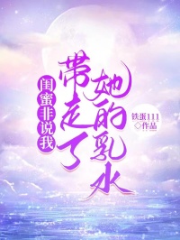 熬夜也要看完的闺蜜非说我带走了她的乳水小说推荐