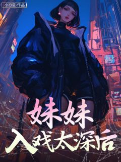 全章节小说妹妹入戏太深后小行星最新阅读