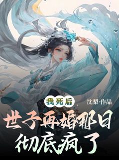 抖音爆款我死后，世子再婚那日彻底疯了小说免费阅读