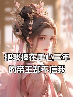 最完整版把我捧在手心三年的帝王却不信我热门连载小说