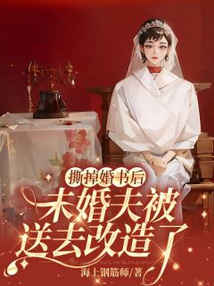 抖音完结撕掉婚书后，未婚夫被送去改造了方华陈川(全文在线阅读)