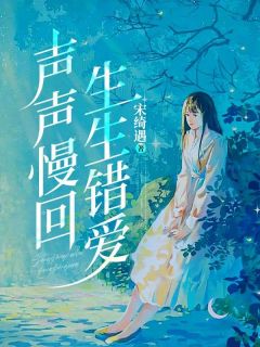主角是沈声声姜宴回的小说声声慢回生生错爱最完整版热门连载