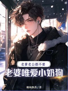 老爹老公都不要，老婆唯爱小奶狗by椰林飘香小说完结版在线阅读