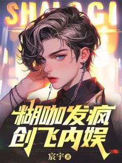 爆款小说由作者宸宇所创作的糊咖发疯创飞内娱在线阅读