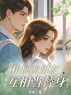 和顶流男友互相当替身未删减阅读-暗夜阅读网