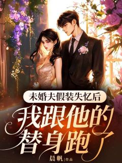 （好书推荐）未婚夫假装失忆后，我跟他的替身跑了小说最新章节小说全文阅读