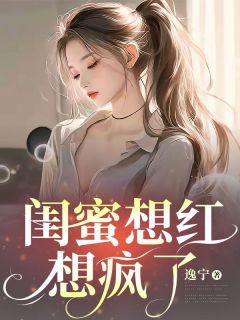 闺蜜想红想疯了by逸宁小说完结版在线阅读