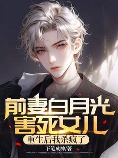 【前妻白月光害死女儿，重生后我杀疯了】小说在线阅读-前妻白月光害死女儿，重生后我杀疯了免费版目录阅读全文