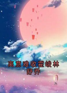 离意难收霍峻林舒乔小说-林满霍峻林舒乔全篇阅读