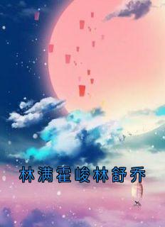 林满霍峻林舒乔小说(林满霍峻林舒乔)_林满霍峻林舒乔小说最新章节-暗夜阅读网