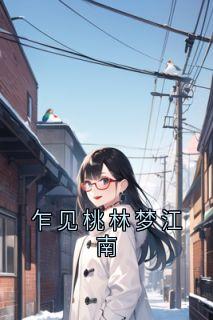 乍见桃林梦江南小说百度云完整章节列表免费阅读