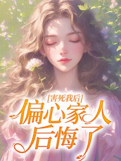 最完整版害死我后，偏心家人后悔了热门连载小说