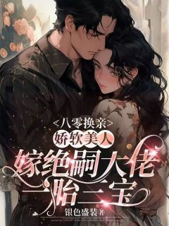 精品小说八零换亲，娇软美人嫁绝嗣大佬一胎三宝全文目录畅读