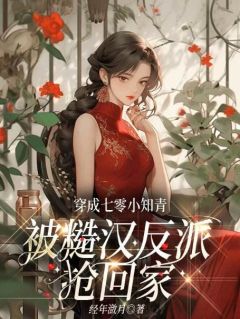 热门小说穿成七零小知青，被糙汉反派抢回家完整版全文阅读