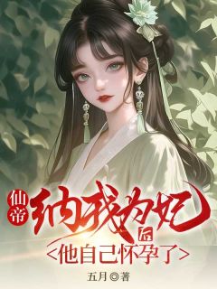 抖音爆款仙帝纳我为妃后，他怀孕了完整小说（全文阅读）