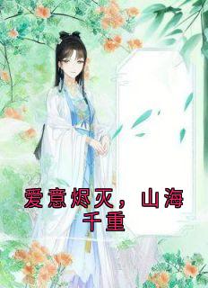 爱意烬灭，山海千重沈知意顾修霖爱意烬灭，山海千重全文免费阅读【完整章节】