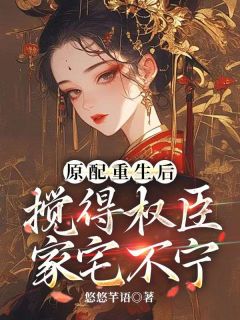 作者悠悠芊语写的原配重生后，搅得权臣家宅不宁小说大结局全章节阅读