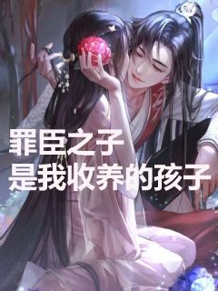 抖音小说罪臣之子是我收养的孩子姜伯丞李淮安全文txt