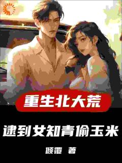 重生北大荒，逮到女知青偷玉米许夜张洁小说_重生北大荒，逮到女知青偷玉米完结版阅读