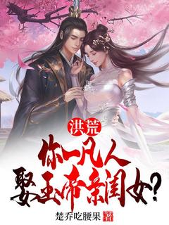 洪荒：你一凡人娶玉帝亲闺女？(楚乔张玉环)全文完整版阅读-暗夜阅读网