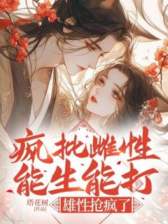 老书虫看了N遍的疯批雌性能生能打，雄性抢疯了最新章节