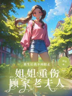 抖音热推小说重生后我不再阻止姐姐重伤顾家老夫人全文在线阅读
