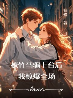 抖音完结被竹马骗上台后，我惊爆全场姜云宿周宴霖(全文在线阅读)